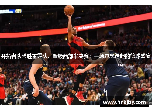 开拓者队险胜雷霆队，晋级西部半决赛：一场悬念迭起的篮球盛宴