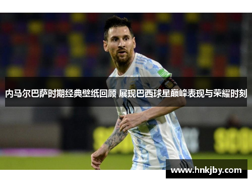 内马尔巴萨时期经典壁纸回顾 展现巴西球星巅峰表现与荣耀时刻