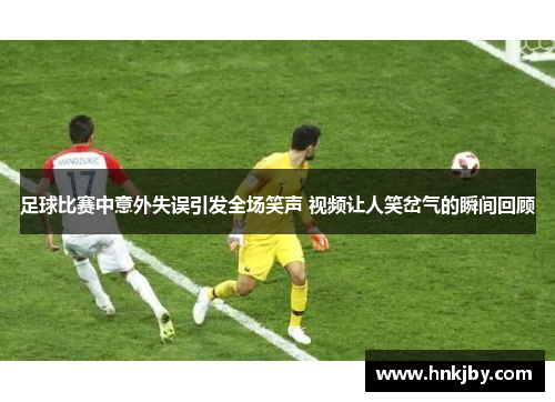 足球比赛中意外失误引发全场笑声 视频让人笑岔气的瞬间回顾