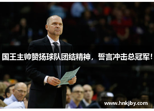 国王主帅赞扬球队团结精神，誓言冲击总冠军！