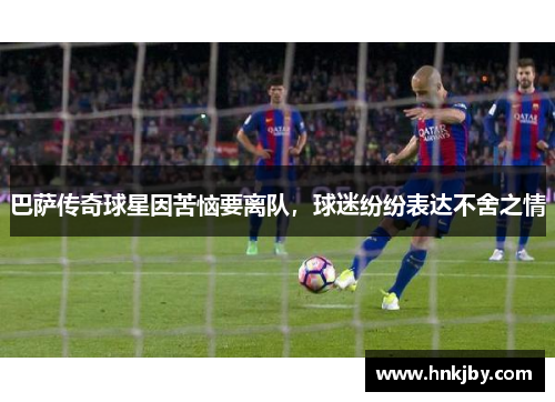 巴萨传奇球星因苦恼要离队，球迷纷纷表达不舍之情