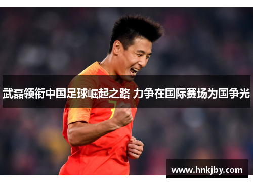 武磊领衔中国足球崛起之路 力争在国际赛场为国争光