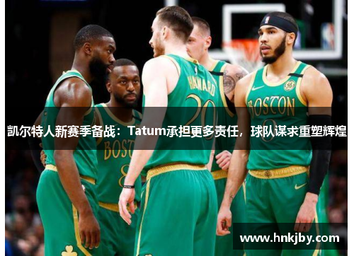 凯尔特人新赛季备战：Tatum承担更多责任，球队谋求重塑辉煌