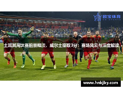 土耳其淘汰赛前景黯淡，威尔士豪取3分：赛场风云与深度解读