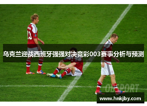 乌克兰迎战西班牙强强对决竞彩003赛事分析与预测