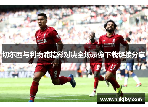 切尔西与利物浦精彩对决全场录像下载链接分享