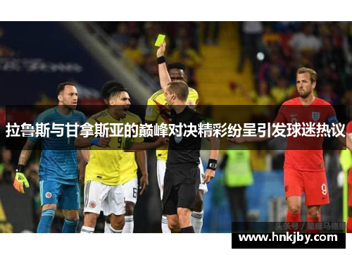 拉鲁斯与甘拿斯亚的巅峰对决精彩纷呈引发球迷热议