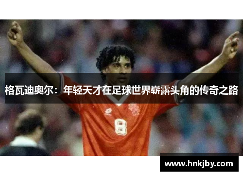 格瓦迪奥尔：年轻天才在足球世界崭露头角的传奇之路
