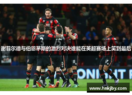 谢菲尔德与伯恩茅斯的激烈对决谁能在英超赛场上笑到最后