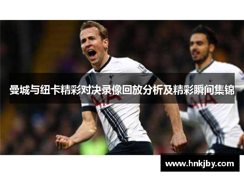 曼城与纽卡精彩对决录像回放分析及精彩瞬间集锦