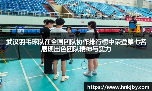 武汉羽毛球队在全国团队协作排行榜中荣登第七名展现出色团队精神与实力